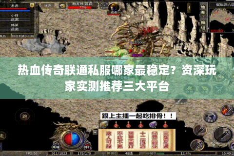 热血传奇联通私服哪家最稳定？资深玩家实测推荐三大平台