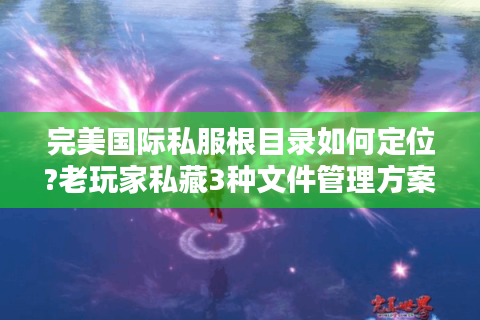 完美国际私服根目录如何定位?老玩家私藏3种文件管理方案