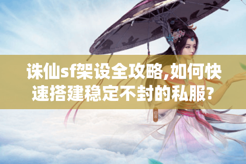 诛仙sf架设全攻略,如何快速搭建稳定不封的私服?