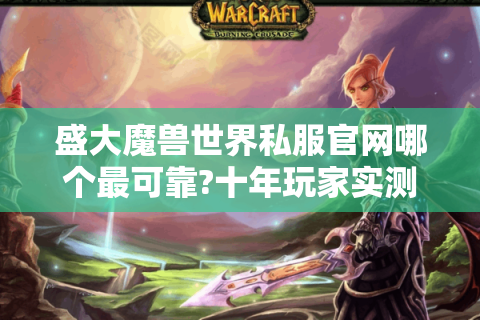 盛大魔兽世界私服官网哪个最可靠?十年玩家实测避坑指南