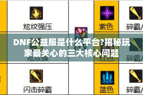 DNF公益服是什么平台?揭秘玩家最关心的三大核心问题