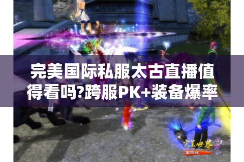 完美国际私服太古直播值得看吗?跨服PK+装备爆率全解析