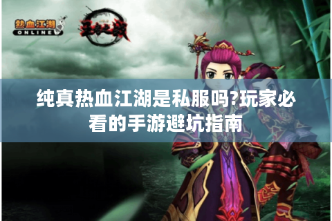 纯真热血江湖是私服吗?玩家必看的手游避坑指南