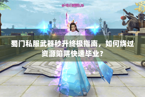 蜀门私服武器秒升终极指南，如何绕过资源陷阱快速毕业？