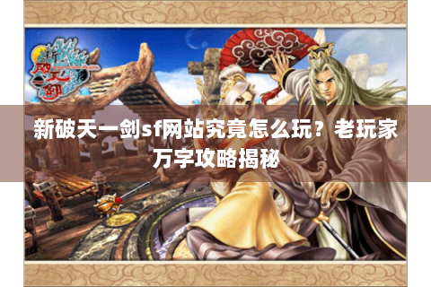 新破天一剑sf网站究竟怎么玩？老玩家万字攻略揭秘