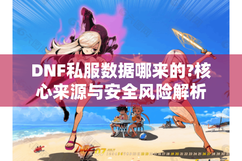 DNF私服数据哪来的?核心来源与安全风险解析