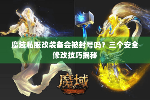 魔域私服改装备会被封号吗？三个安全修改技巧揭秘