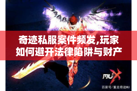 奇迹私服案件频发,玩家如何避开法律陷阱与财产损失?