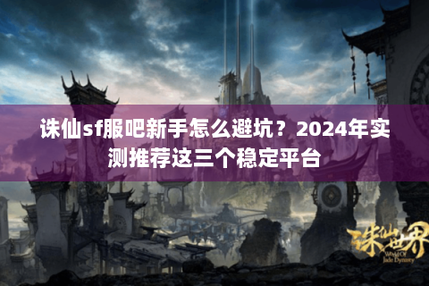 诛仙sf服吧新手怎么避坑？2024年实测推荐这三个稳定平台