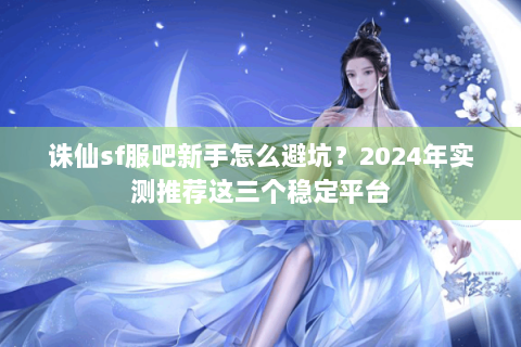 诛仙sf服吧新手怎么避坑？2024年实测推荐这三个稳定平台