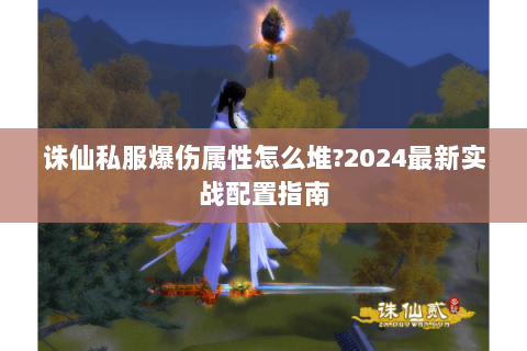 诛仙私服爆伤属性怎么堆?2024最新实战配置指南