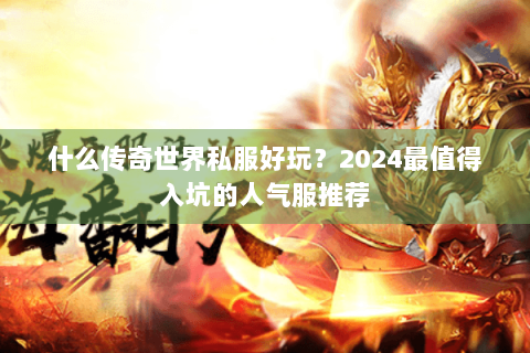 什么传奇世界私服好玩？2024最值得入坑的人气服推荐