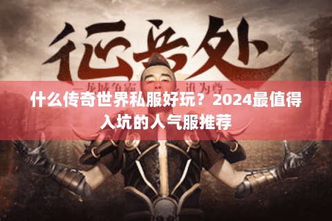 什么传奇世界私服好玩？2024最值得入坑的人气服推荐