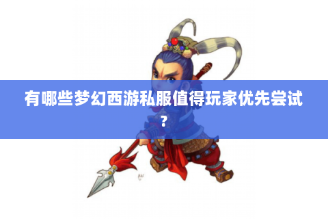 有哪些梦幻西游私服值得玩家优先尝试?