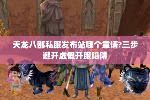 天龙八部私服发布站哪个靠谱?三步避开虚假开服陷阱