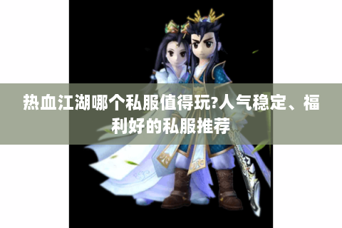 热血江湖哪个私服值得玩?人气稳定、福利好的私服推荐