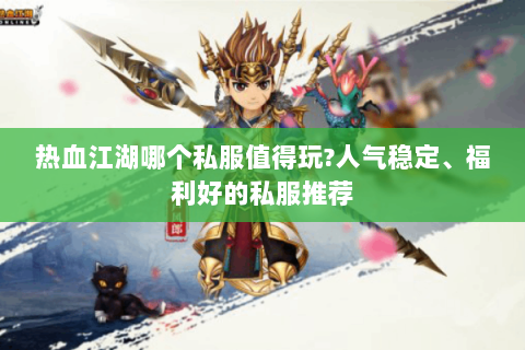 热血江湖哪个私服值得玩?人气稳定、福利好的私服推荐