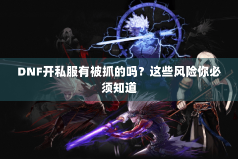 DNF开私服有被抓的吗？这些风险你必须知道