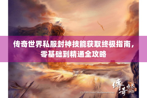 传奇世界私服封神技能获取终极指南，零基础到精通全攻略