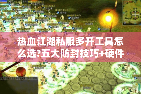 热血江湖私服多开工具怎么选?五大防封技巧+硬件配置指南