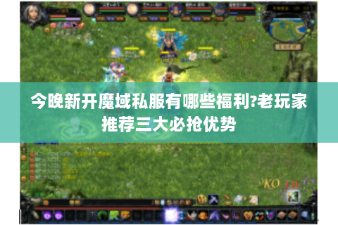 今晚新开魔域私服有哪些福利?老玩家推荐三大必抢优势
