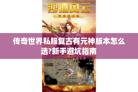 传奇世界私服复古有元神版本怎么选?新手避坑指南