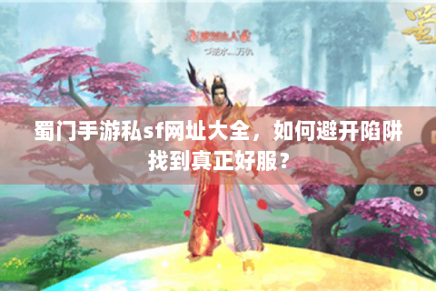蜀门手游私sf网址大全，如何避开陷阱找到真正好服？