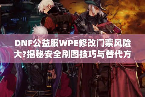 DNF公益服WPE修改门票风险大?揭秘安全刷图技巧与替代方案