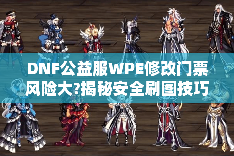 DNF公益服WPE修改门票风险大?揭秘安全刷图技巧与替代方案