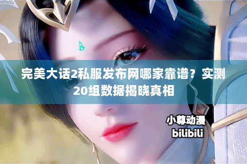 完美大话2私服发布网哪家靠谱？实测20组数据揭晓真相