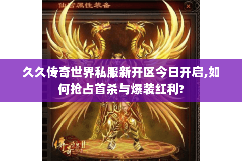 久久传奇世界私服新开区今日开启,如何抢占首杀与爆装红利?