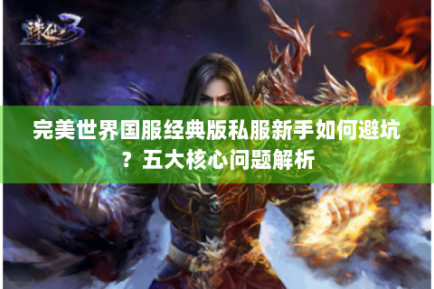 完美世界国服经典版私服新手如何避坑？五大核心问题解析