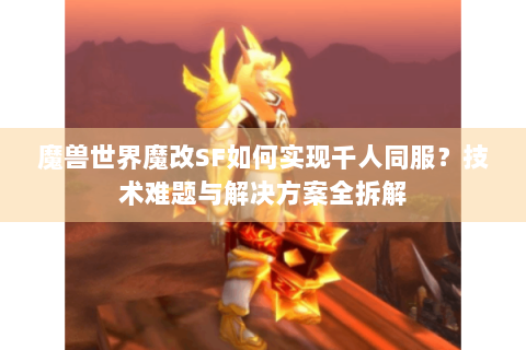 魔兽世界魔改SF如何实现千人同服？技术难题与解决方案全拆解