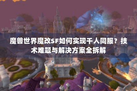 魔兽世界魔改SF如何实现千人同服？技术难题与解决方案全拆解
