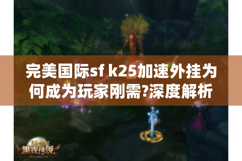 完美国际sf k25加速外挂为何成为玩家刚需?深度解析与避坑指南