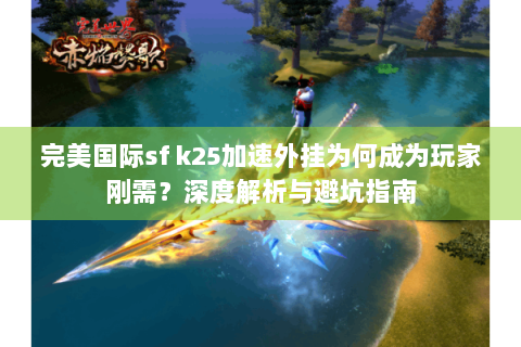 完美国际sf k25加速外挂为何成为玩家刚需？深度解析与避坑指南