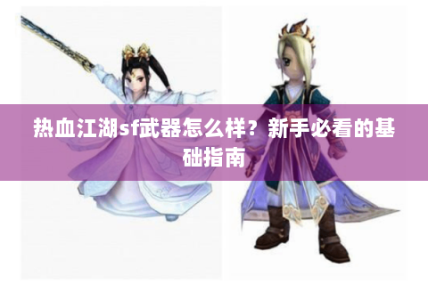 热血江湖sf武器怎么样？新手必看的基础指南