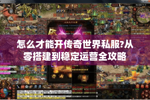 怎么才能开传奇世界私服?从零搭建到稳定运营全攻略