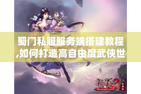 蜀门私服服务端搭建教程,如何打造高自由度武侠世界?