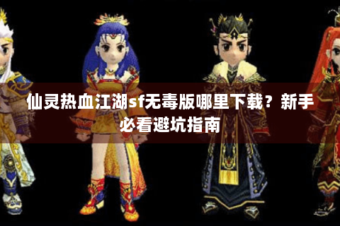 仙灵热血江湖sf无毒版哪里下载？新手必看避坑指南