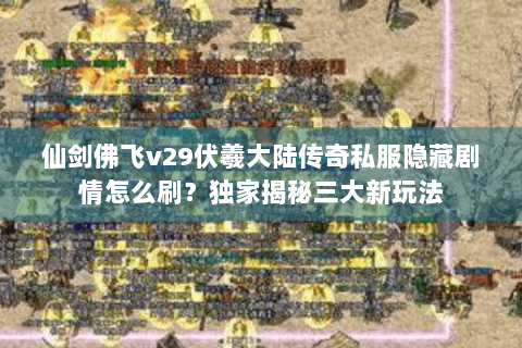 仙剑佛飞v29伏羲大陆传奇私服隐藏剧情怎么刷？独家揭秘三大新玩法