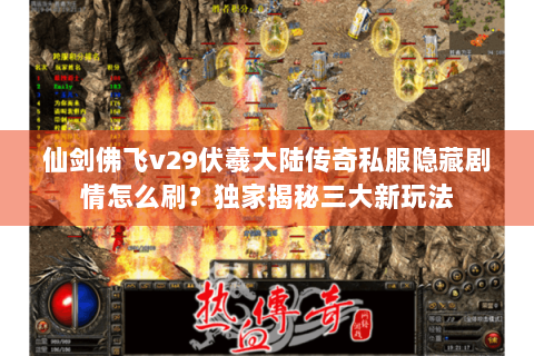 仙剑佛飞v29伏羲大陆传奇私服隐藏剧情怎么刷？独家揭秘三大新玩法