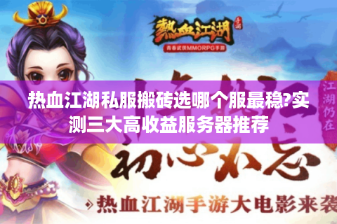 热血江湖私服搬砖选哪个服最稳?实测三大高收益服务器推荐