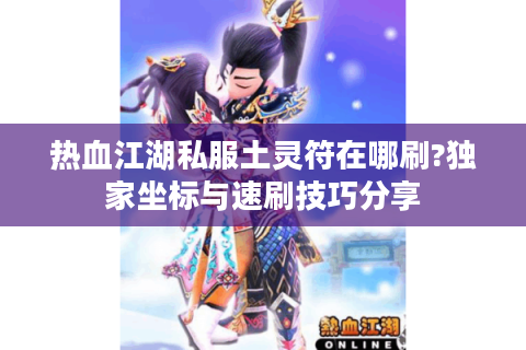 热血江湖私服土灵符在哪刷?独家坐标与速刷技巧分享