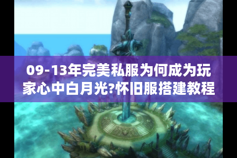 09-13年完美私服为何成为玩家心中白月光?怀旧服搭建教程大揭秘