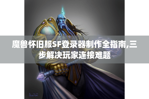 魔兽怀旧服SF登录器制作全指南,三步解决玩家连接难题