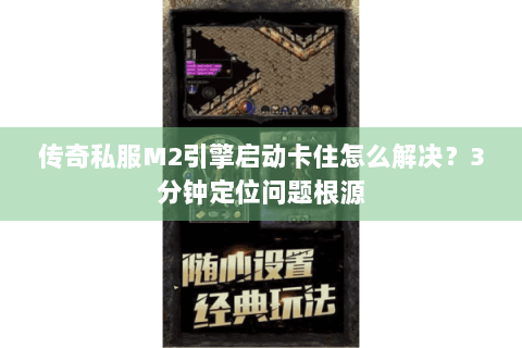 传奇私服M2引擎启动卡住怎么解决？3分钟定位问题根源