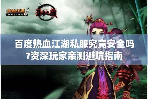 百度热血江湖私服究竟安全吗?资深玩家亲测避坑指南