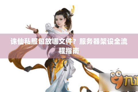诛仙私服包放哪文件？服务器架设全流程指南