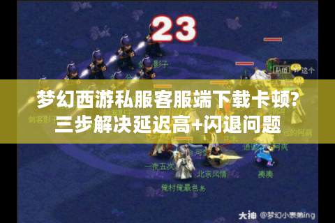 梦幻西游私服客服端下载卡顿?三步解决延迟高+闪退问题